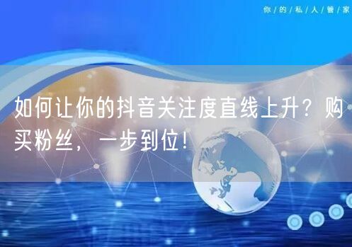 如何让你的抖音关注度直线上升？购买粉丝，一步到位！