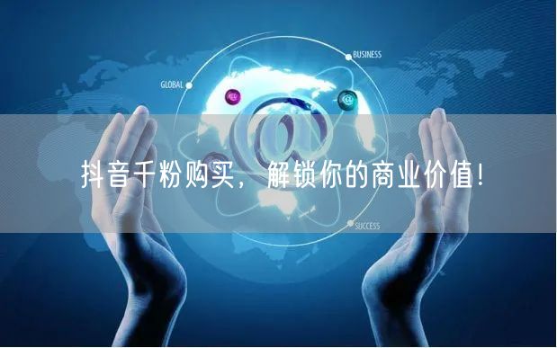 抖音千粉购买，解锁你的商业价值！