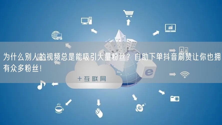 为什么别人的视频总是能吸引大量粉丝？自助下单抖音刷赞让你也拥有众多粉丝！