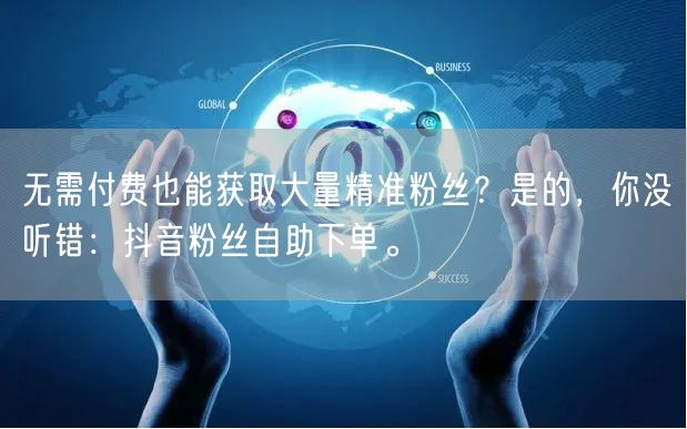 无需付费也能获取大量精准粉丝？是的，你没听错：抖音粉丝自助下单。