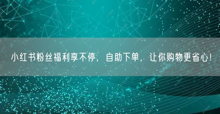 小红书粉丝福利享不停，自助下单，让你购物更省心！