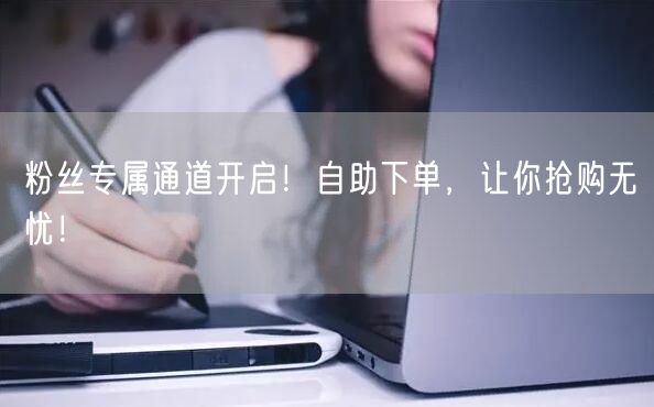 粉丝专属通道开启！自助下单，让你抢购无忧！