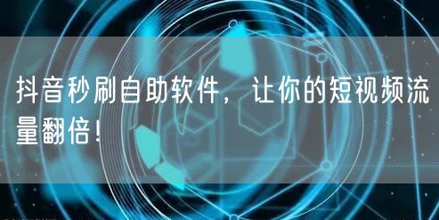 抖音秒刷自助软件，让你的短视频流量翻倍！