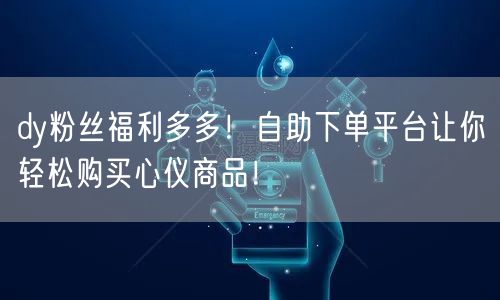 dy粉丝福利多多！自助下单平台让你轻松购买心仪商品！