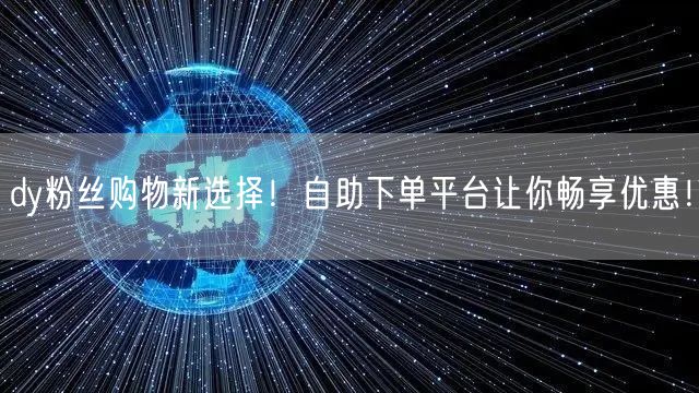 dy粉丝购物新选择！自助下单平台让你畅享优惠！