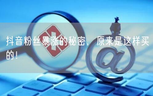 抖音粉丝暴涨的秘密，原来是这样买的！