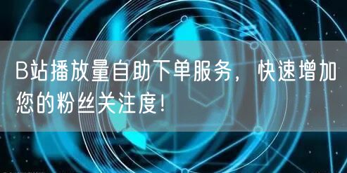 B站播放量自助下单服务，快速增加您的粉丝关注度！
