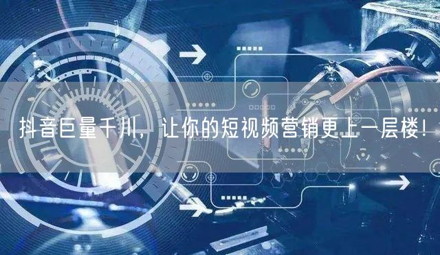 抖音巨量千川，让你的短视频营销更上一层楼！