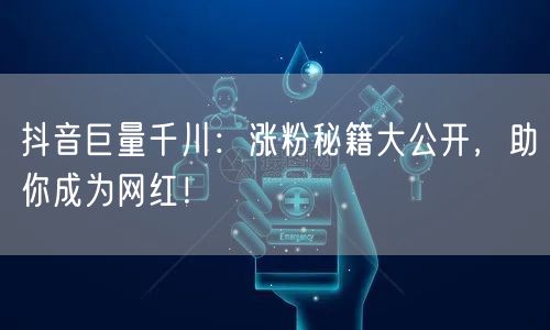 抖音巨量千川：涨粉秘籍大公开，助你成为网红！