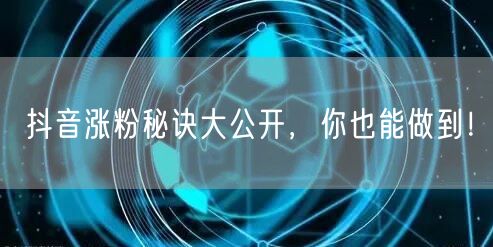 抖音涨粉秘诀大公开，你也能做到！