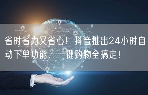 省时省力又省心！抖音推出24小时自动下单功能，一键购物全搞定！