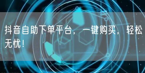 抖音自助下单平台，一键购买，轻松无忧！