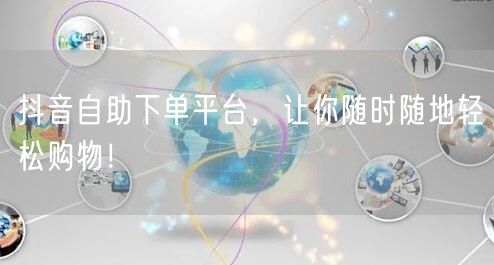 抖音自助下单平台，让你随时随地轻松购物！