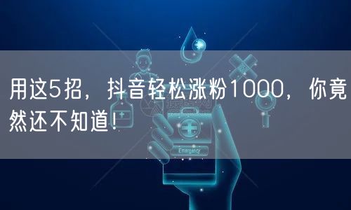 用这5招，抖音轻松涨粉1000，你竟然还不知道！