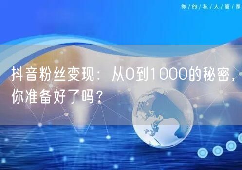 抖音粉丝变现：从0到1000的秘密，你准备好了吗？