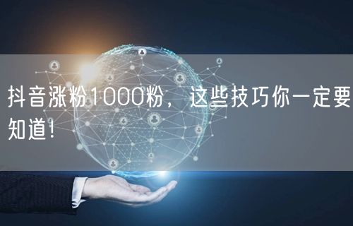 抖音涨粉1000粉，这些技巧你一定要知道！