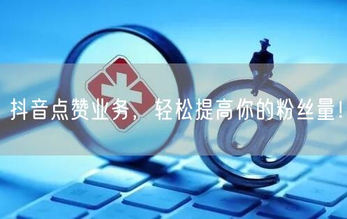 抖音点赞业务，轻松提高你的粉丝量！