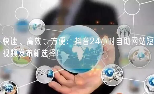快速、高效、方便：抖音24小时自助网站短视频发布新选择！