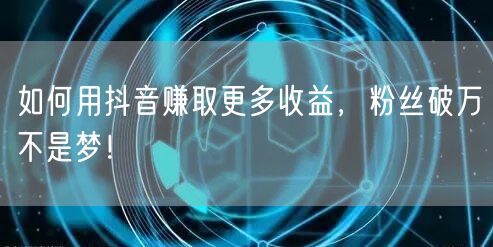 如何用抖音赚取更多收益，粉丝破万不是梦！