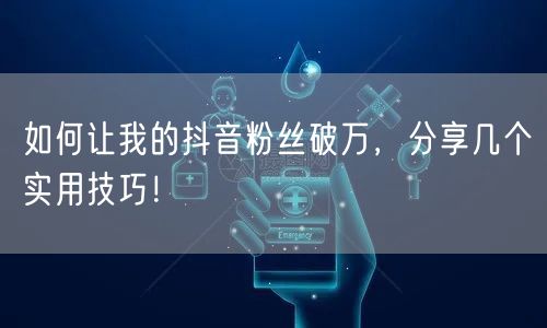 如何让我的抖音粉丝破万，分享几个实用技巧！