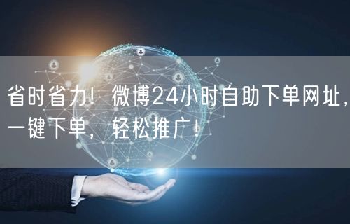 省时省力！微博24小时自助下单网址，一键下单，轻松推广！