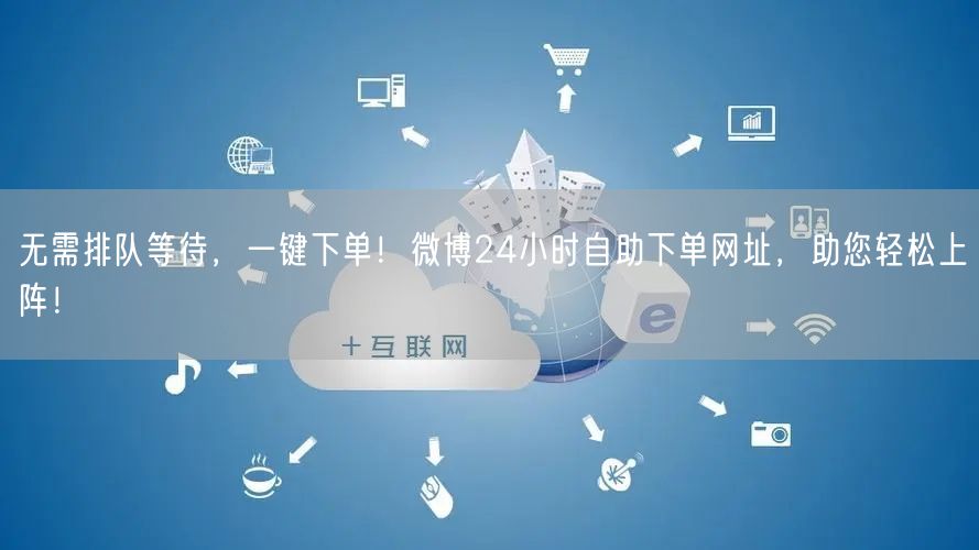 无需排队等待，一键下单！微博24小时自助下单网址，助您轻松上阵！