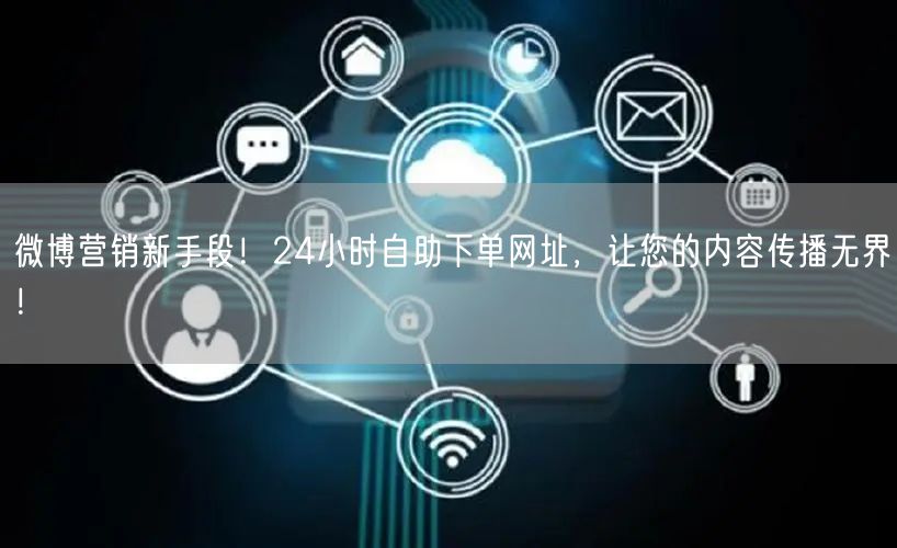 微博营销新手段！24小时自助下单网址，让您的内容传播无界！