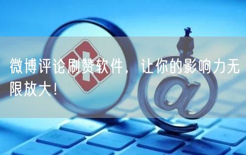 微博评论刷赞软件，让你的影响力无限放大！