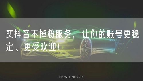 买抖音不掉粉服务，让你的账号更稳定、更受欢迎！