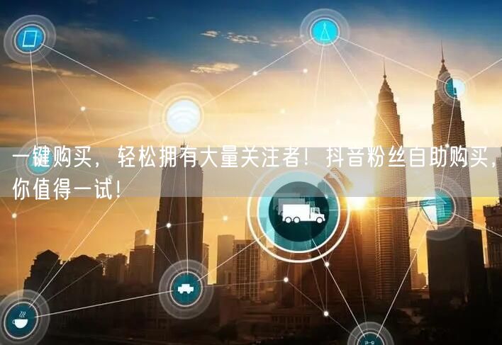 一键购买，轻松拥有大量关注者！抖音粉丝自助购买，你值得一试！