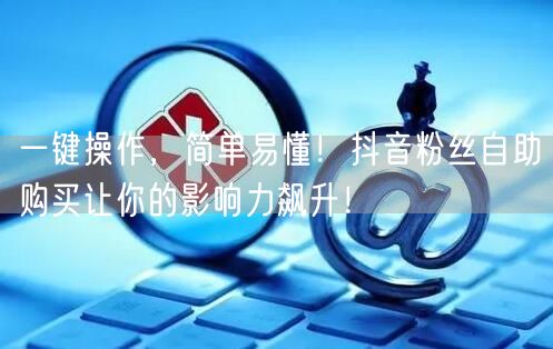一键操作，简单易懂！抖音粉丝自助购买让你的影响力飙升！
