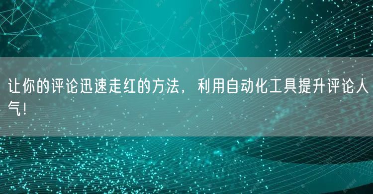让你的评论迅速走红的方法，利用自动化工具提升评论人气！