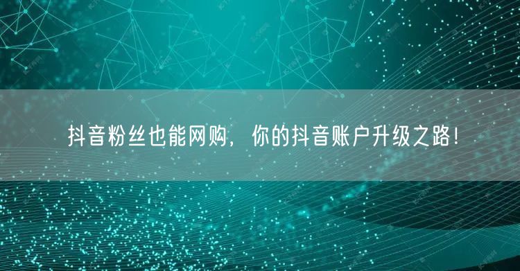 抖音粉丝也能网购，你的抖音账户升级之路！