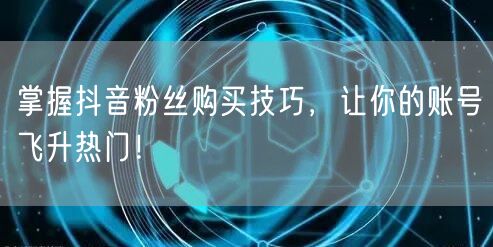 掌握抖音粉丝购买技巧，让你的账号飞升热门！