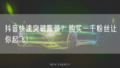 抖音快速突破瓶颈？购买一千粉丝让你起飞！