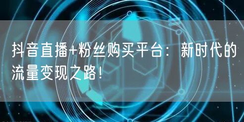 抖音直播+粉丝购买平台：新时代的流量变现之路！