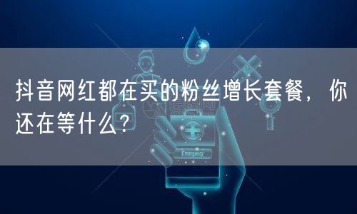 抖音网红都在买的粉丝增长套餐，你还在等什么？