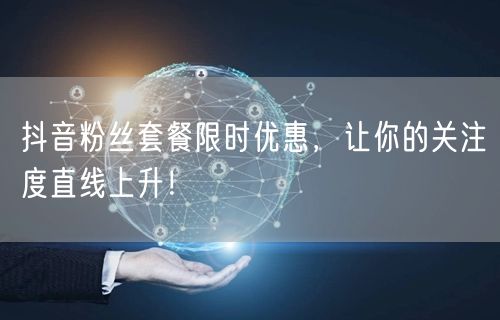 抖音粉丝套餐限时优惠，让你的关注度直线上升！