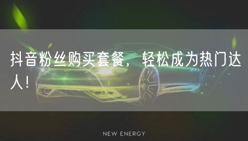 抖音粉丝购买套餐，轻松成为热门达人！