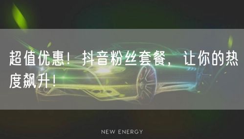 超值优惠！抖音粉丝套餐，让你的热度飙升！