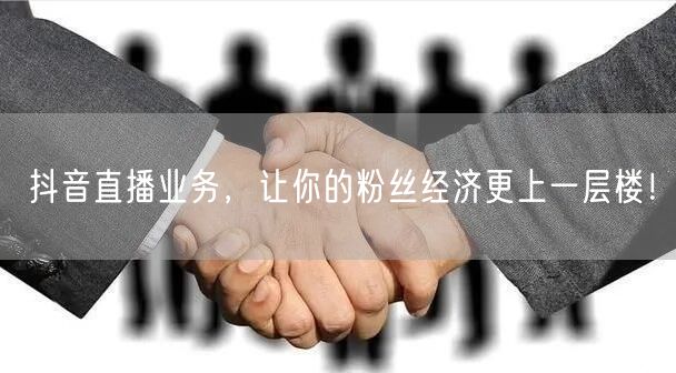 抖音直播业务，让你的粉丝经济更上一层楼！