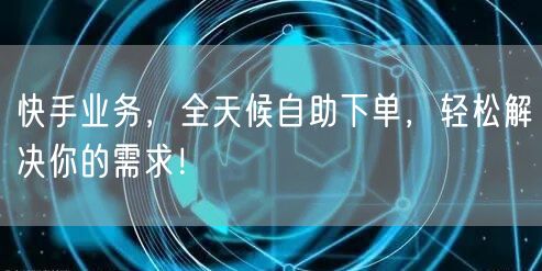 快手业务，全天候自助下单，轻松解决你的需求！