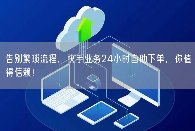 告别繁琐流程，快手业务24小时自助下单，你值得信赖！