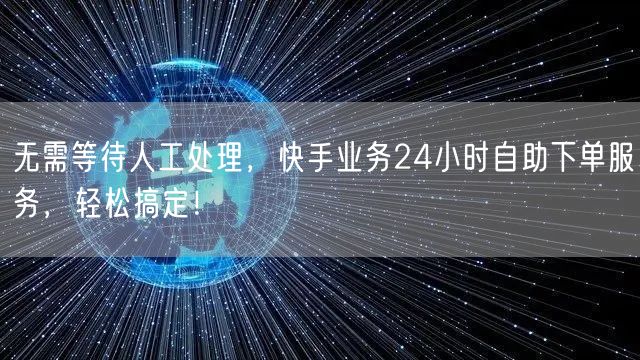无需等待人工处理，快手业务24小时自助下单服务，轻松搞定！