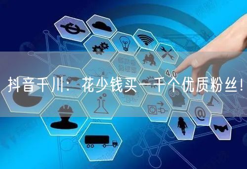 抖音千川：花少钱买一千个优质粉丝！
