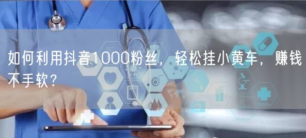 如何利用抖音1000粉丝，轻松挂小黄车，赚钱不手软？