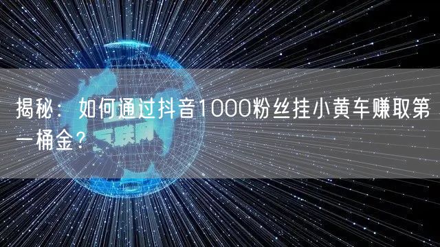 揭秘：如何通过抖音1000粉丝挂小黄车赚取第一桶金？