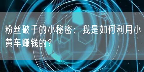 粉丝破千的小秘密：我是如何利用小黄车赚钱的？