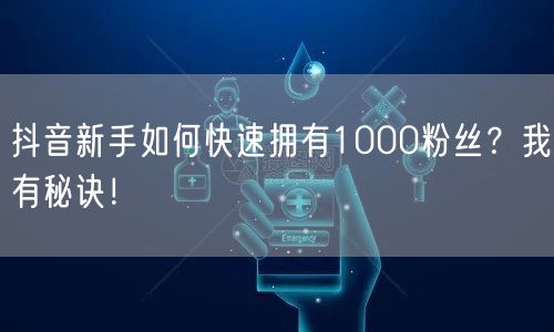 抖音新手如何快速拥有1000粉丝？我有秘诀！