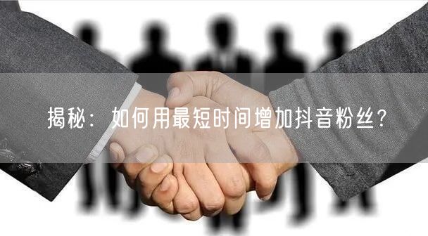 揭秘：如何用最短时间增加抖音粉丝？